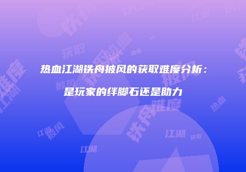热血江湖铁舟披风的获取难度分析：是玩家的绊脚石还是助力