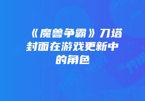 《魔兽争霸》刀塔封面在游戏更新中的角色
