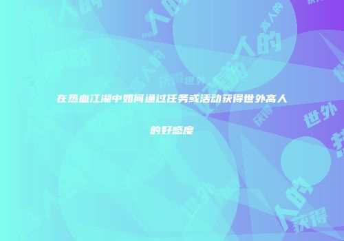 在热血江湖中如何通过任务或活动获得世外高人的好感度