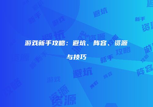 游戏新手攻略：避坑、阵容、资源与技巧