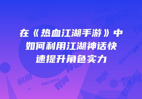 在《热血江湖手游》中如何利用江湖神话快速提升角色实力