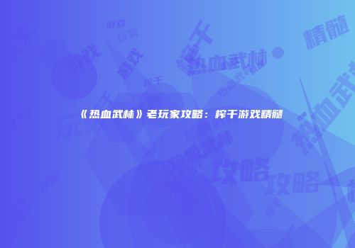 《热血武林》老玩家攻略：榨干游戏精髓