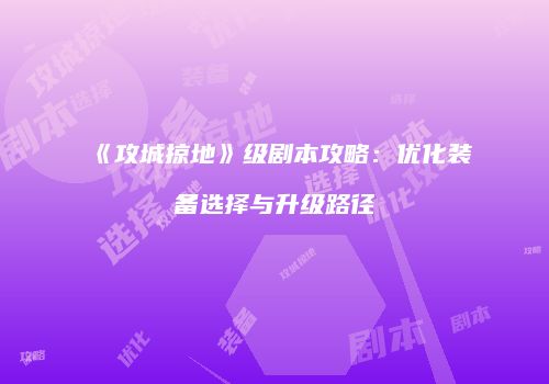 《攻城掠地》级剧本攻略:优化装备选择与升级路径