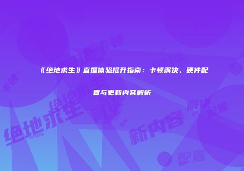 《绝地求生》直播体验提升指南：卡顿解决、硬件配置与更新内容解析