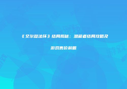 《艾尔登法环》结局揭秘：潜藏者结局攻略及游戏售价前瞻