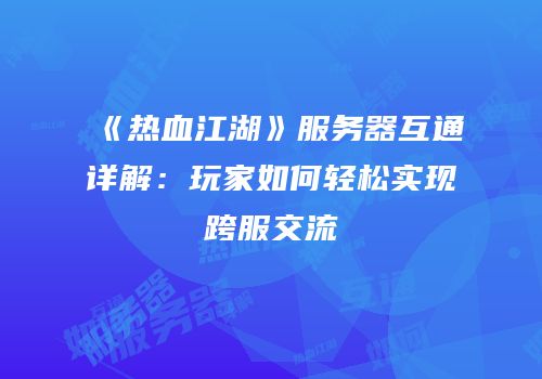 《热血江湖》服务器互通详解：玩家如何轻松实现跨服交流