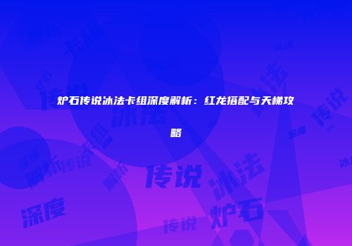 炉石传说冰法卡组深度解析：红龙搭配与天梯攻略
