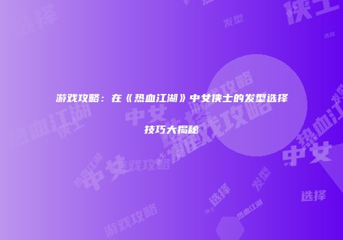 游戏攻略：在《热血江湖》中女侠士的发型选择技巧大揭秘