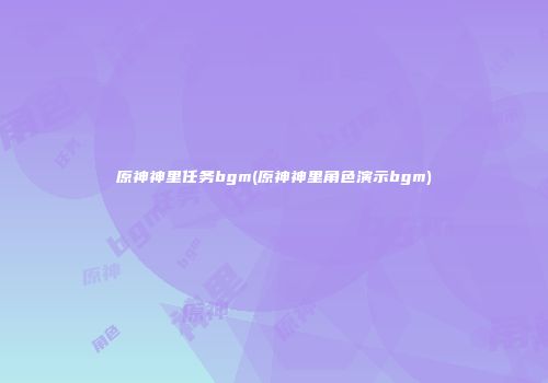 原神神里任务bgm(原神神里角色演示bgm)