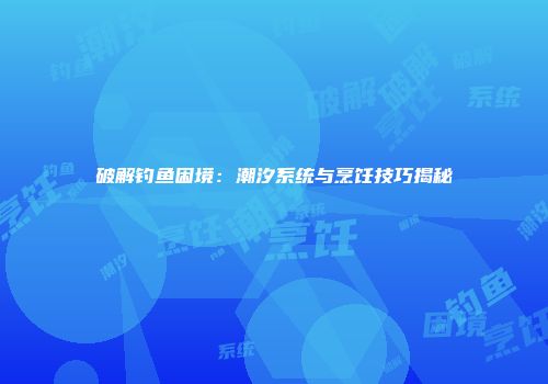 破解钓鱼困境：潮汐系统与烹饪技巧揭秘
