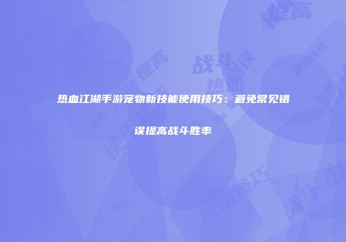 热血江湖手游宠物新技能使用技巧：避免常见错误提高战斗胜率
