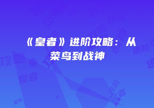 《皇者》进阶攻略：从菜鸟到战神