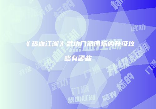 《热血江湖》武功门派图标的升级攻略有哪些