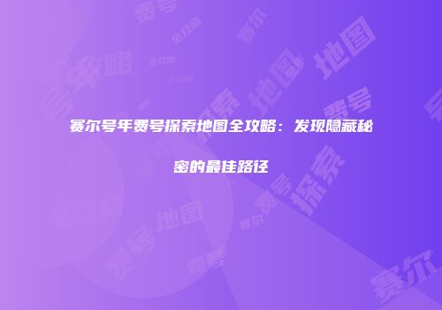 赛尔号年费号探索地图全攻略：发现隐藏秘密的最佳路径