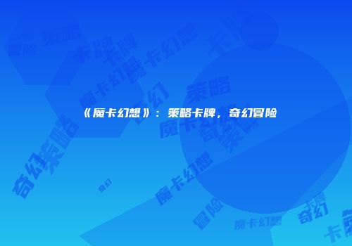 《魔卡幻想》：策略卡牌，奇幻冒险