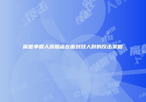 魔兽争霸人族据点在面对敌人时的反击策略