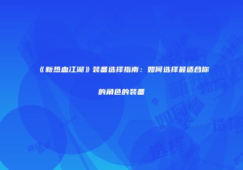 《新热血江湖》装备选择指南：如何选择最适合你的角色的装备