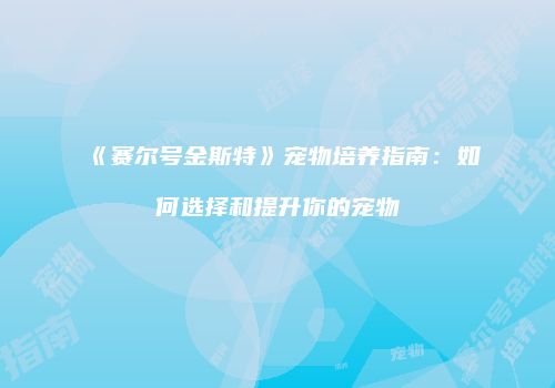 《赛尔号金斯特》宠物培养指南：如何选择和提升你的宠物