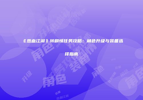 《热血江湖》转剧情任务攻略：角色升级与装备选择指南