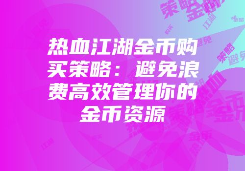 热血江湖金币购买策略：避免浪费高效管理你的金币资源