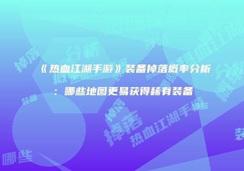 《热血江湖手游》装备掉落概率分析：哪些地图更易获得稀有装备