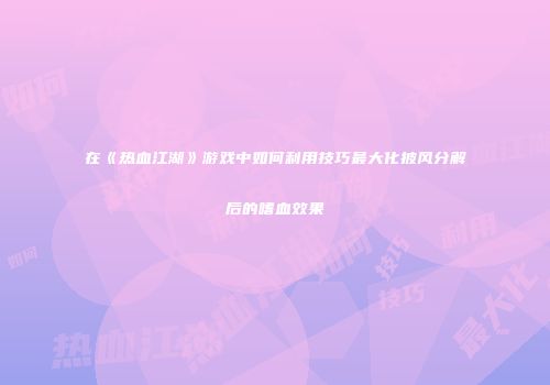 在《热血江湖》游戏中如何利用技巧最大化披风分解后的嗜血效果