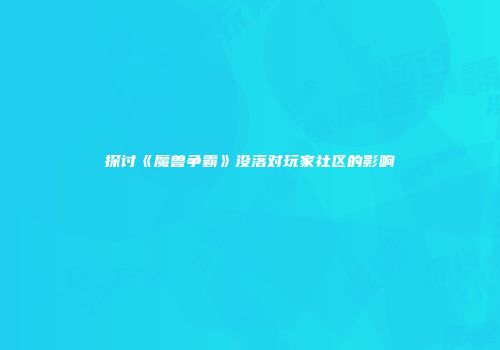 探讨《魔兽争霸》没落对玩家社区的影响