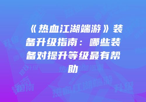 《热血江湖端游》装备升级指南:哪些装备对提升等级最有帮助