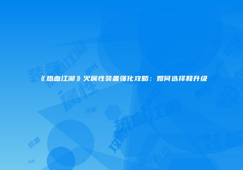 《热血江湖》火属性装备强化攻略：如何选择和升级