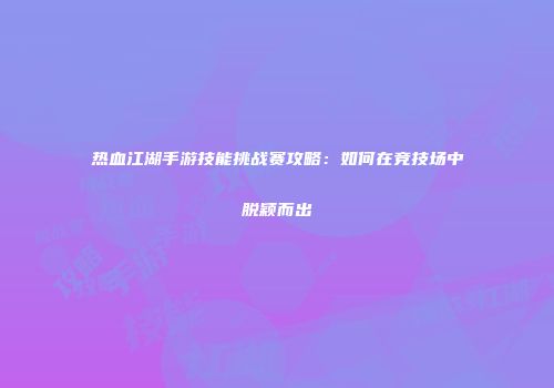 热血江湖手游技能挑战赛攻略：如何在竞技场中脱颖而出