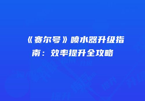 《赛尔号》喷水器升级指南：效率提升全攻略