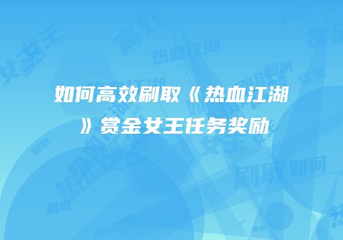 如何高效刷取《热血江湖》赏金女王任务奖励