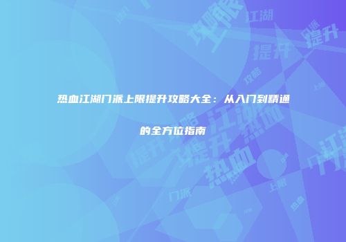 热血江湖门派上限提升攻略大全：从入门到精通的全方位指南
