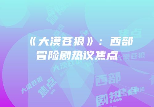 《大漠苍狼》:西部冒险剧热议焦点
