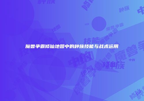 魔兽争霸修仙地图中的种族技能与战术运用