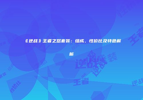 《逆战》王者之怒套装：组成、性价比及特色解析
