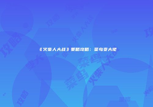 《火柴人大战》策略攻略：菜鸟变大佬