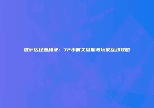 披萨店经营秘诀：72小时关键期与玩家互动攻略