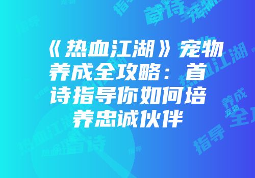 《热血江湖》宠物养成全攻略:首诗指导你如何培养忠诚伙伴