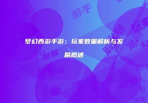 梦幻西游手游：玩家数量解析与发展概述