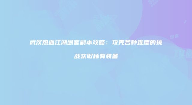 武汉热血江湖剑客副本攻略：攻克各种难度的挑战获取稀有装备