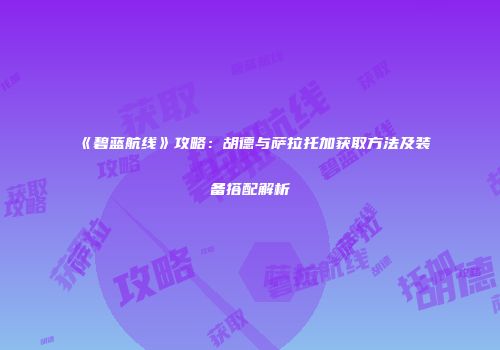 《碧蓝航线》攻略：胡德与萨拉托加获取方法及装备搭配解析