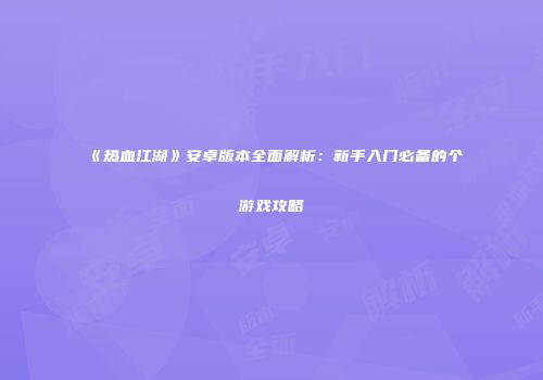 《热血江湖》安卓版本全面解析：新手入门必备的个游戏攻略