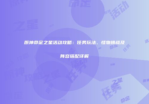 原神命定之星活动攻略：任务玩法、怪物挑战及阵容搭配详解