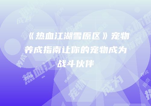 《热血江湖雪原区》宠物养成指南让你的宠物成为战斗伙伴