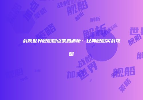 战舰世界舰船加点策略解析：经典舰船实战攻略