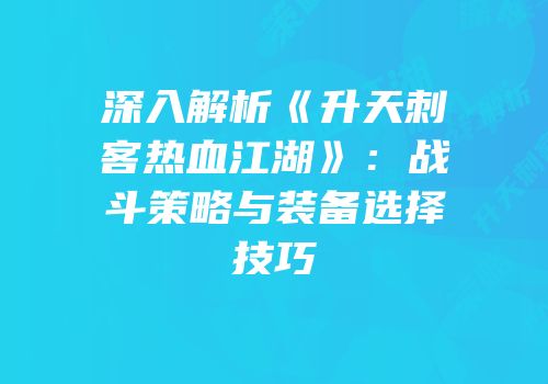 深入解析《升天刺客热血江湖》：战斗策略与装备选择技巧