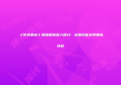 《传奇霸业》婚姻机制深入探讨：结婚后能获得哪些特权