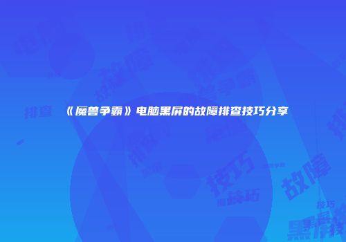 《魔兽争霸》电脑黑屏的故障排查技巧分享