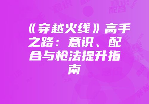 《穿越火线》高手之路：意识、配合与枪法提升指南